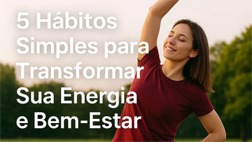 5 HÁBITOS SIMPLES PARA MELHORAR SEU BEM-ESTAR E VIVER COM MAIS ENERGIA